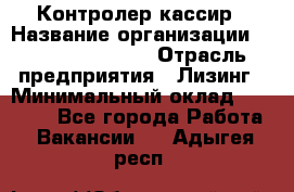 Контролер-кассир › Название организации ­ Fusion Service › Отрасль предприятия ­ Лизинг › Минимальный оклад ­ 19 200 - Все города Работа » Вакансии   . Адыгея респ.